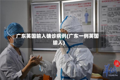 广东英国输入确诊病例(广东一例英国输入)-第2张图片