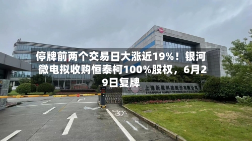 停牌前两个交易日大涨近19%！银河微电拟收购恒泰柯100%股权，6月29日复牌