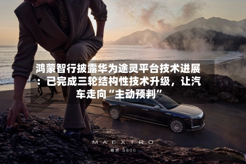 鸿蒙智行披露华为途灵平台技术进展：已完成三轮结构性技术升级	，让汽车走向“主动预判”-第3张图片