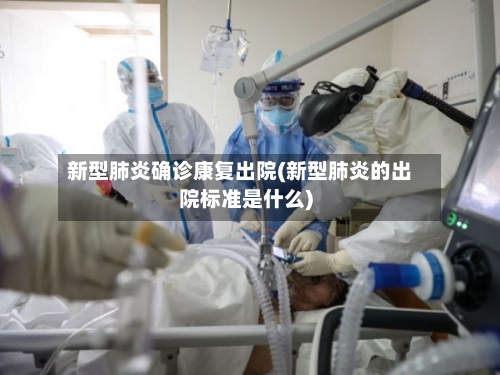 新型肺炎确诊康复出院(新型肺炎的出院标准是什么)