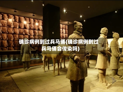 确诊病例到过兵马俑(确诊病例到过兵马俑会传染吗)