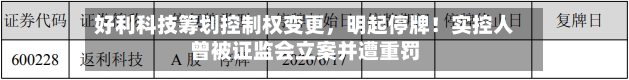 好利科技筹划控制权变更，明起停牌！实控人曾被证监会立案并遭重罚-第2张图片