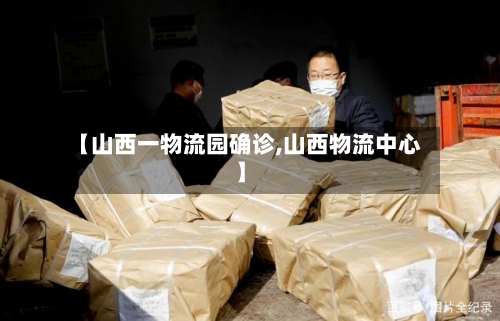 【山西一物流园确诊,山西物流中心】-第2张图片