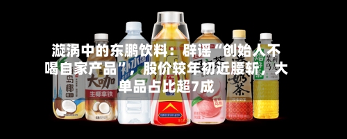 漩涡中的东鹏饮料：辟谣“创始人不喝自家产品”，股价较年初近腰斩，大单品占比超7成-第1张图片
