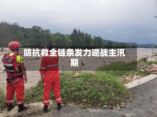 防抗救全链条发力迎战主汛期-第3张图片