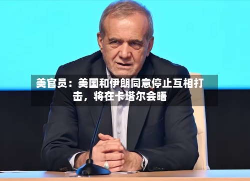 美官员：美国和伊朗同意停止互相打击	，将在卡塔尔会晤-第3张图片