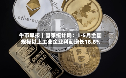 牛市早报｜国家统计局：1-5月全国规模以上工业企业利润增长18.8%