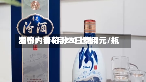 酒价内参6月29日费用发布：青花汾20上涨2元/瓶
