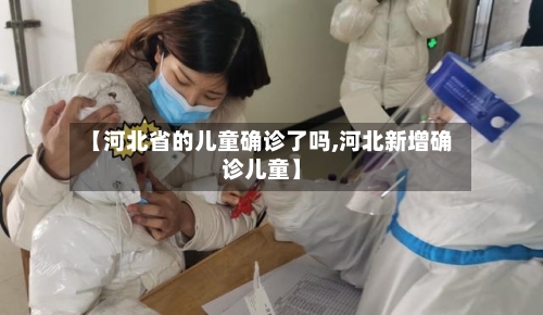 【河北省的儿童确诊了吗,河北新增确诊儿童】-第2张图片