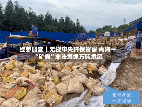 经参调查丨无视中央环保督察 青海一“矿霸”非法填埋万吨危废