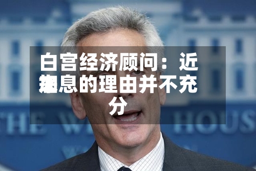 白宫经济顾问：近来加息的理由并不充分-第2张图片