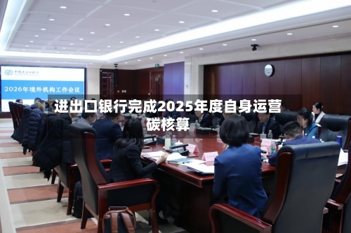 进出口银行完成2025年度自身运营碳核算