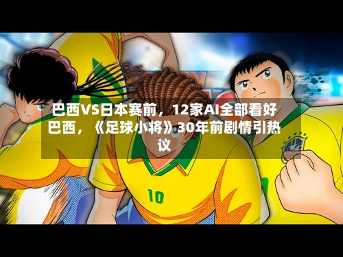 巴西VS日本赛前，12家AI全部看好巴西	，《足球小将》30年前剧情引热议-第3张图片