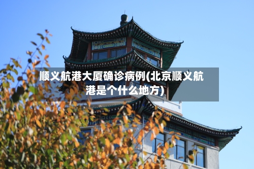 顺义航港大厦确诊病例(北京顺义航港是个什么地方)-第2张图片