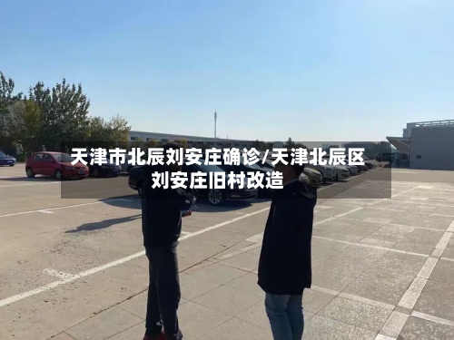 天津市北辰刘安庄确诊/天津北辰区刘安庄旧村改造