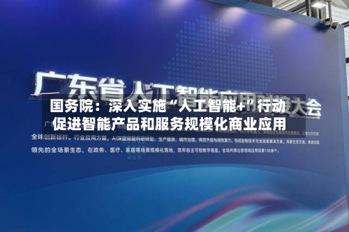 国务院：深入实施“人工智能+”行动 促进智能产品和服务规模化商业应用