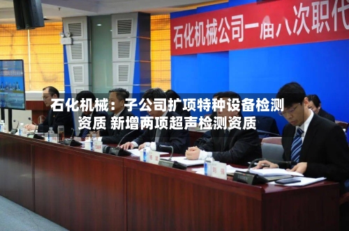 石化机械：子公司扩项特种设备检测资质 新增两项超声检测资质-第2张图片