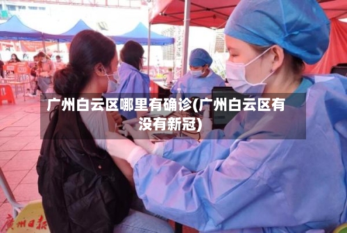 广州白云区哪里有确诊(广州白云区有没有新冠)