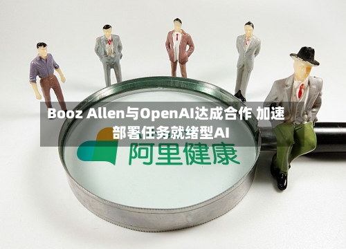 Booz Allen与OpenAI达成合作 加速部署任务就绪型AI