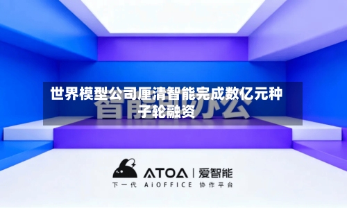 世界模型公司厘清智能完成数亿元种子轮融资