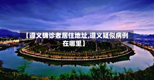 【遵义确诊者居住地址,遵义疑似病例在哪里】-第2张图片