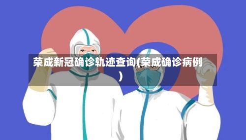 荣成新冠确诊轨迹查询(荣成确诊病例)-第2张图片
