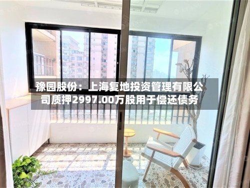 豫园股份：上海复地投资管理有限公司质押2997.00万股用于偿还债务