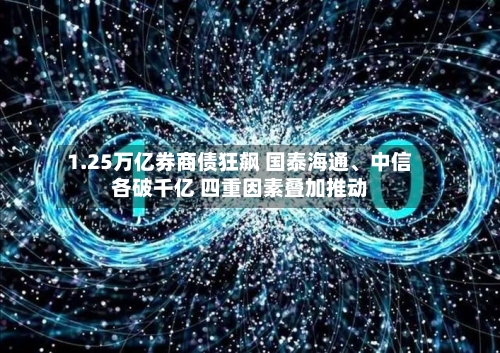 1.25万亿券商债狂飙 国泰海通、中信各破千亿 四重因素叠加推动