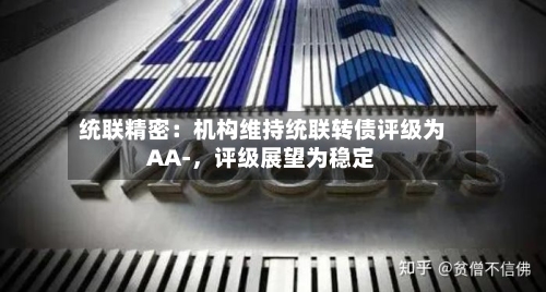 统联精密：机构维持统联转债评级为AA-，评级展望为稳定-第3张图片