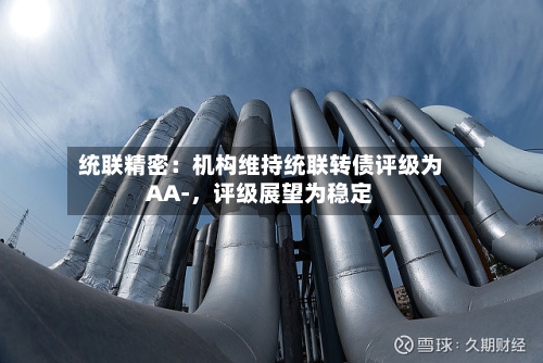 统联精密：机构维持统联转债评级为AA-	，评级展望为稳定-第2张图片