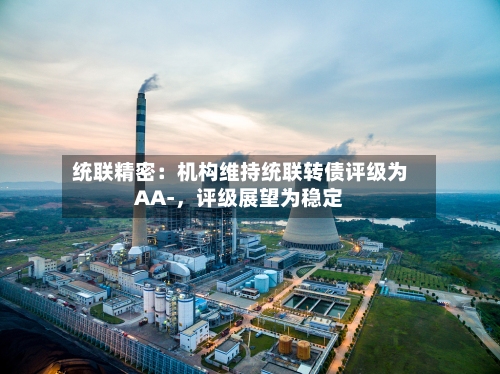 统联精密：机构维持统联转债评级为AA-，评级展望为稳定-第1张图片