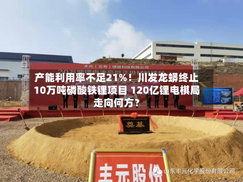 产能利用率不足21%！川发龙蟒终止10万吨磷酸铁锂项目 120亿锂电棋局走向何方？-第1张图片