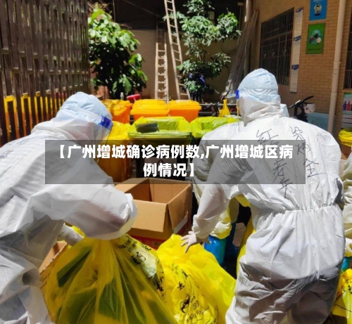 【广州增城确诊病例数,广州增城区病例情况】