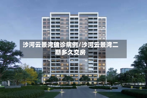 沙河云景湾确诊病例/沙河云景湾二期多久交房-第2张图片