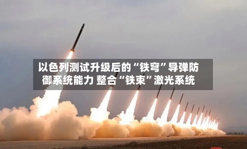 以色列测试升级后的“铁穹	”导弹防御系统能力 整合“铁束”激光系统-第2张图片