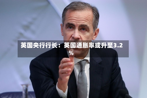 英国央行行长:英国通胀率或升至3.2%-第2张图片