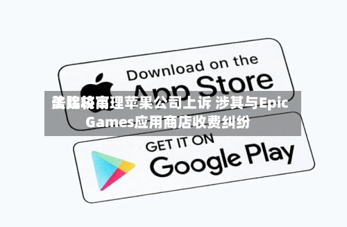 美比较高法院将审理苹果公司上诉 涉其与Epic Games应用商店收费纠纷