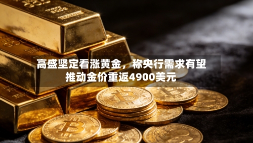 高盛坚定看涨黄金，称央行需求有望推动金价重返4900美元-第3张图片
