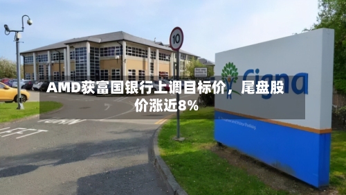 AMD获富国银行上调目标价，尾盘股价涨近8%-第2张图片