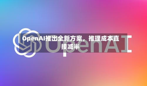 OpenAI推出全新方案，推理成本直接减半-第2张图片