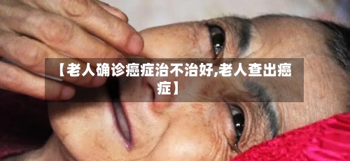 【老人确诊癌症治不治好,老人查出癌症】-第2张图片