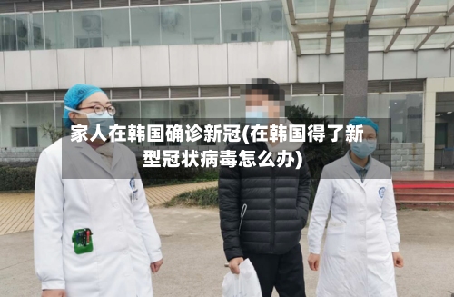家人在韩国确诊新冠(在韩国得了新型冠状病毒怎么办)-第3张图片