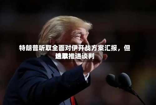 特朗普听取全面对伊开战方案汇报	，但选取继续推进谈判-第3张图片
