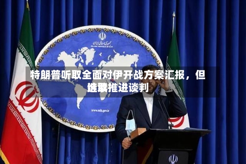 特朗普听取全面对伊开战方案汇报	，但选取继续推进谈判-第2张图片