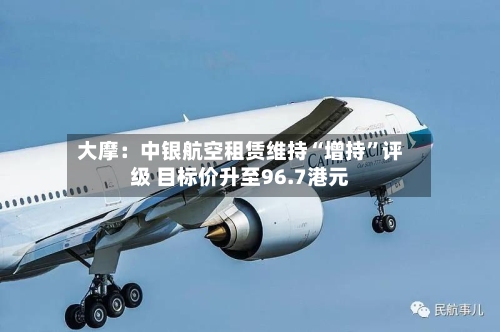 大摩：中银航空租赁维持“增持”评级 目标价升至96.7港元-第1张图片