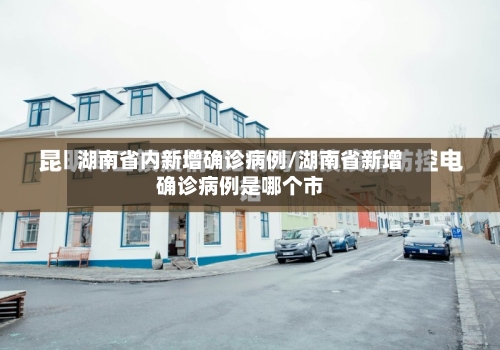 湖南省内新增确诊病例/湖南省新增确诊病例是哪个市-第2张图片