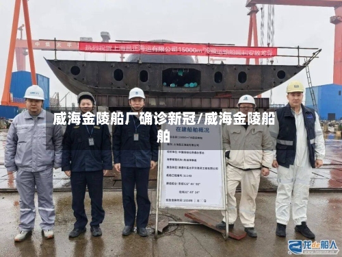 威海金陵船厂确诊新冠/威海金陵船舶-第2张图片