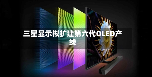 三星显示拟扩建第六代OLED产线