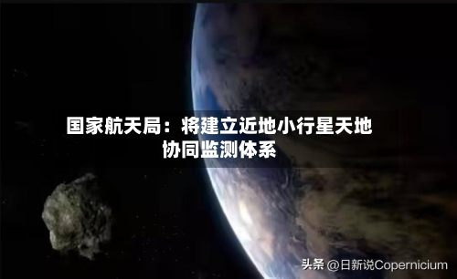 国家航天局：将建立近地小行星天地协同监测体系