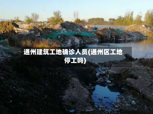 通州建筑工地确诊人员(通州区工地停工吗)